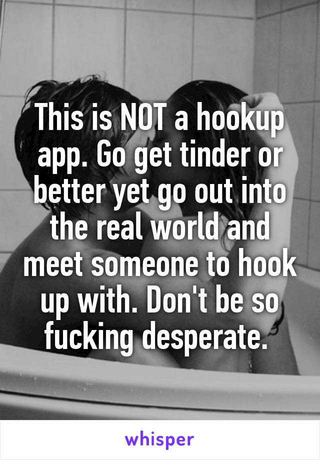 This is NOT a hookup app. Go get tinder or better yet go out into the real world and meet someone to hook up with. Don't be so fucking desperate. 