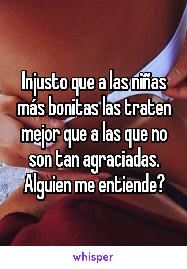 Injusto que a las niñas más bonitas las traten mejor que a las que no son tan agraciadas. Alguien me entiende?