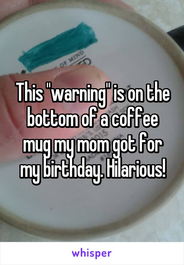 This "warning" is on the bottom of a coffee mug my mom got for my birthday. Hilarious!