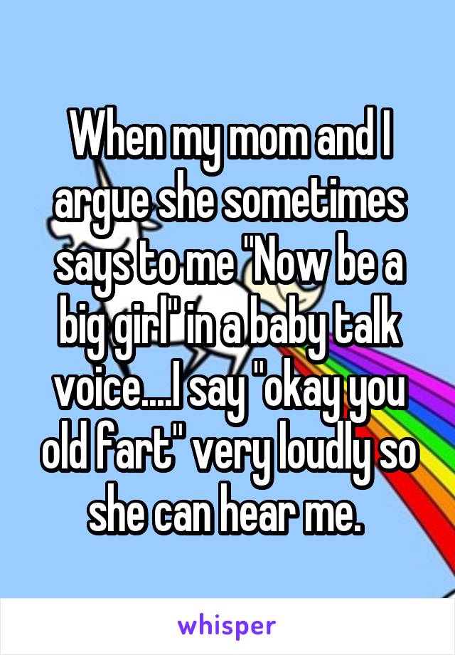 When my mom and I argue she sometimes says to me "Now be a big girl" in a baby talk voice....I say "okay you old fart" very loudly so she can hear me. 