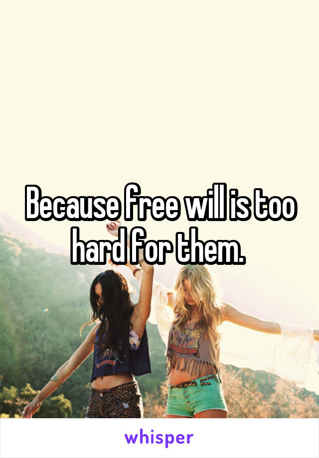 Because free will is too hard for them. 