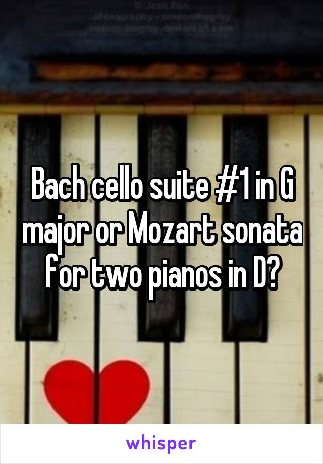 Bach cello suite #1 in G major or Mozart sonata for two pianos in D?