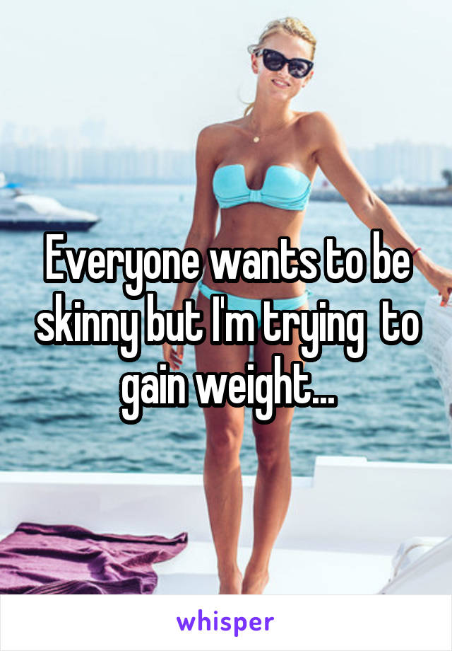 Everyone wants to be skinny but I'm trying  to gain weight...