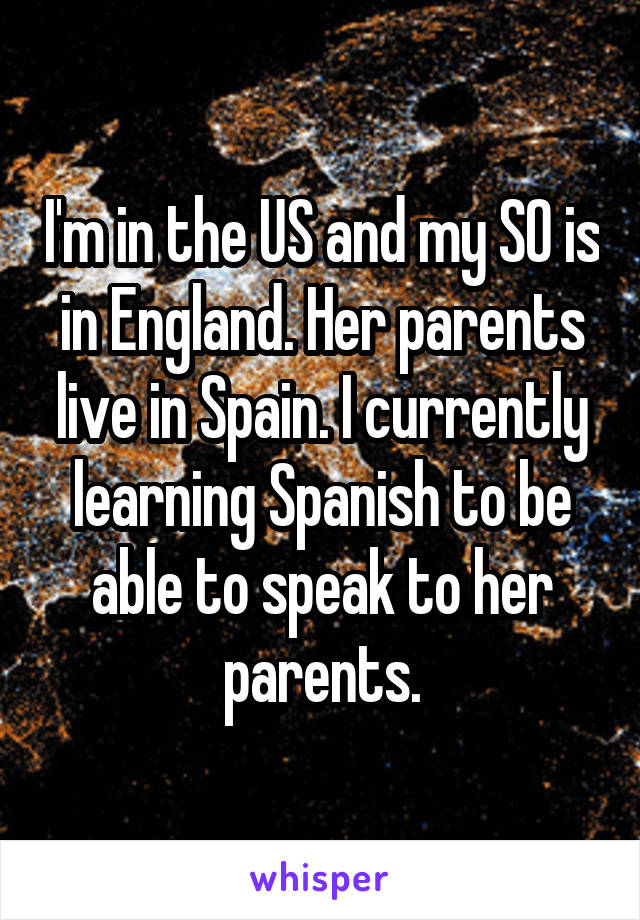 I'm in the US and my SO is in England. Her parents live in Spain. I currently learning Spanish to be able to speak to her parents.