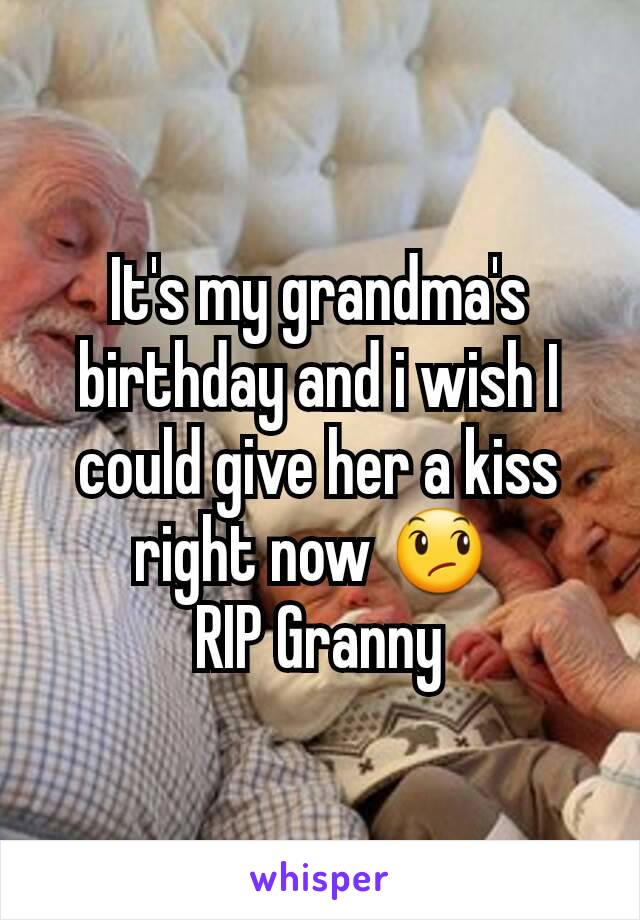 It's my grandma's birthday and i wish I could give her a kiss right now 😞 
RIP Granny