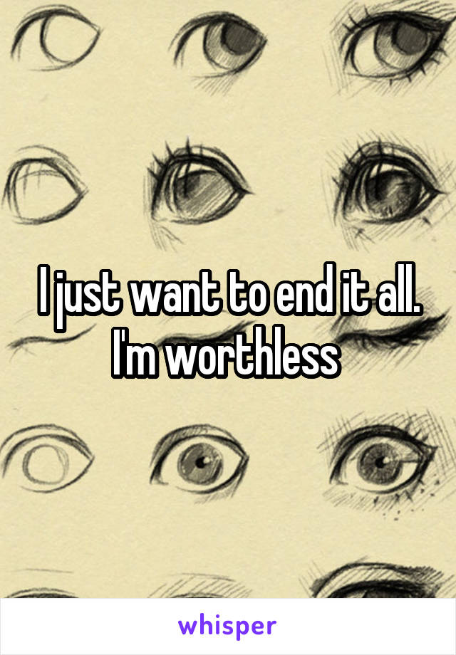 I just want to end it all. I'm worthless 