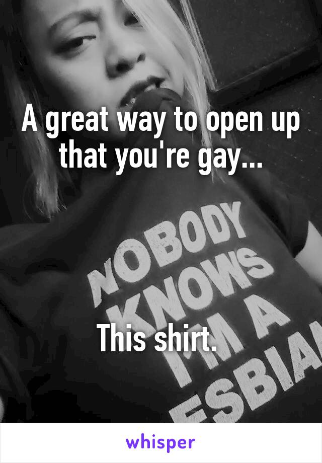 A great way to open up that you're gay...




This shirt. 