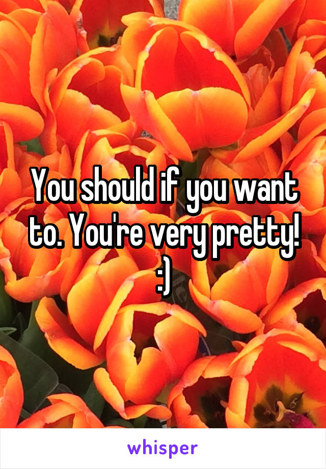 You should if you want to. You're very pretty! :)