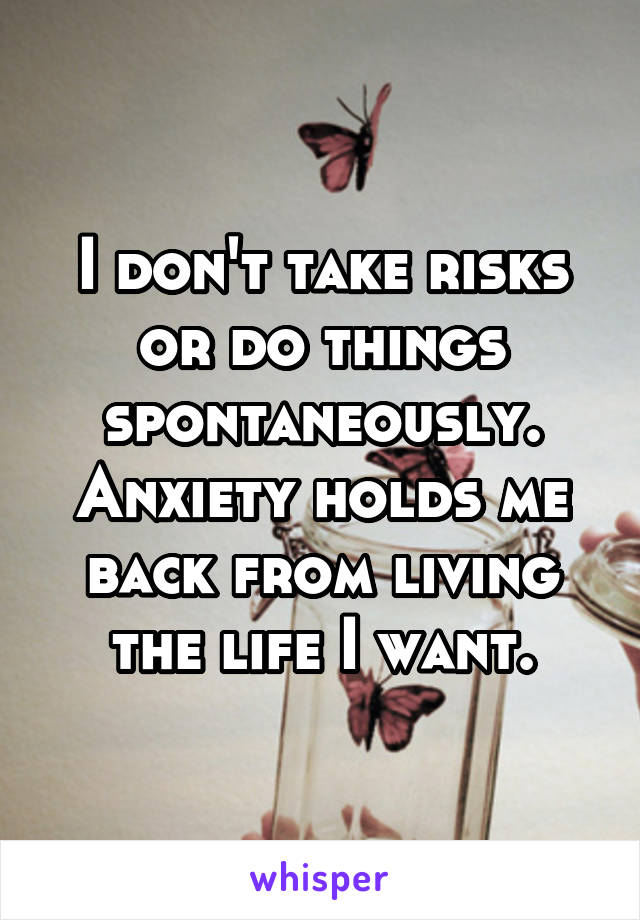 I don't take risks or do things spontaneously. Anxiety holds me back from living the life I want.