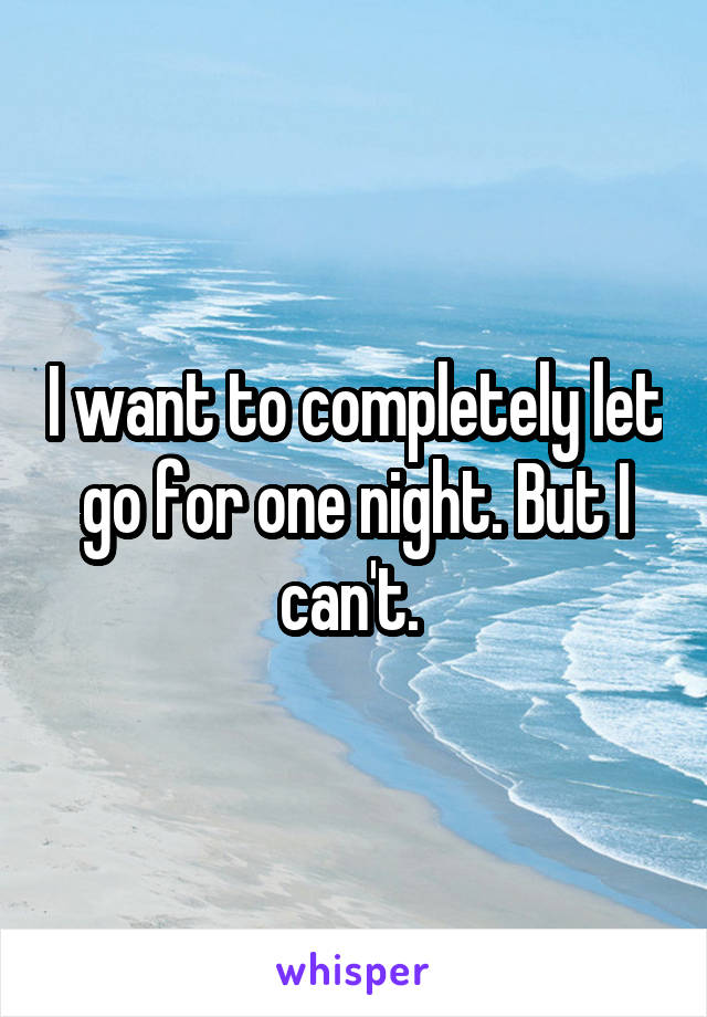 I want to completely let go for one night. But I can't. 