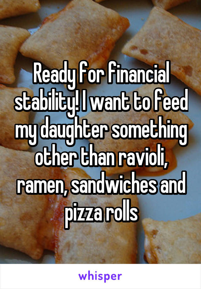 Ready for financial stability! I want to feed my daughter something other than ravioli, ramen, sandwiches and pizza rolls