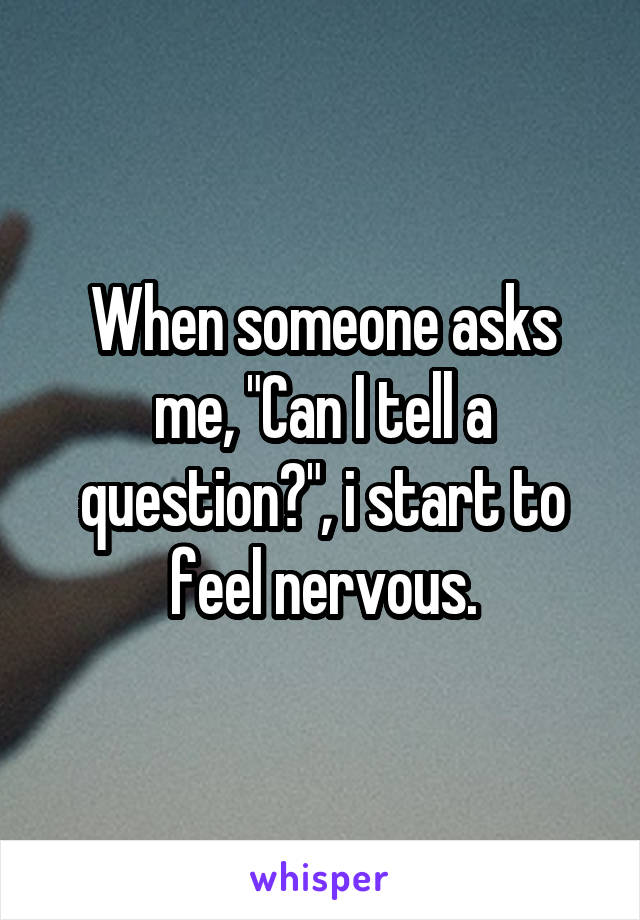 When someone asks me, "Can I tell a question?", i start to feel nervous.