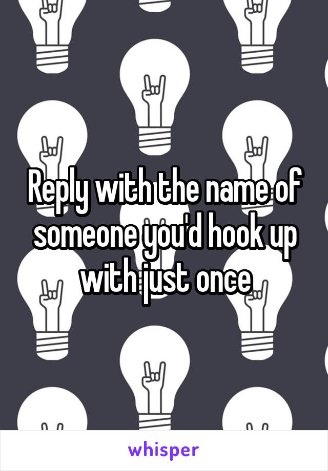 Reply with the name of someone you'd hook up with just once