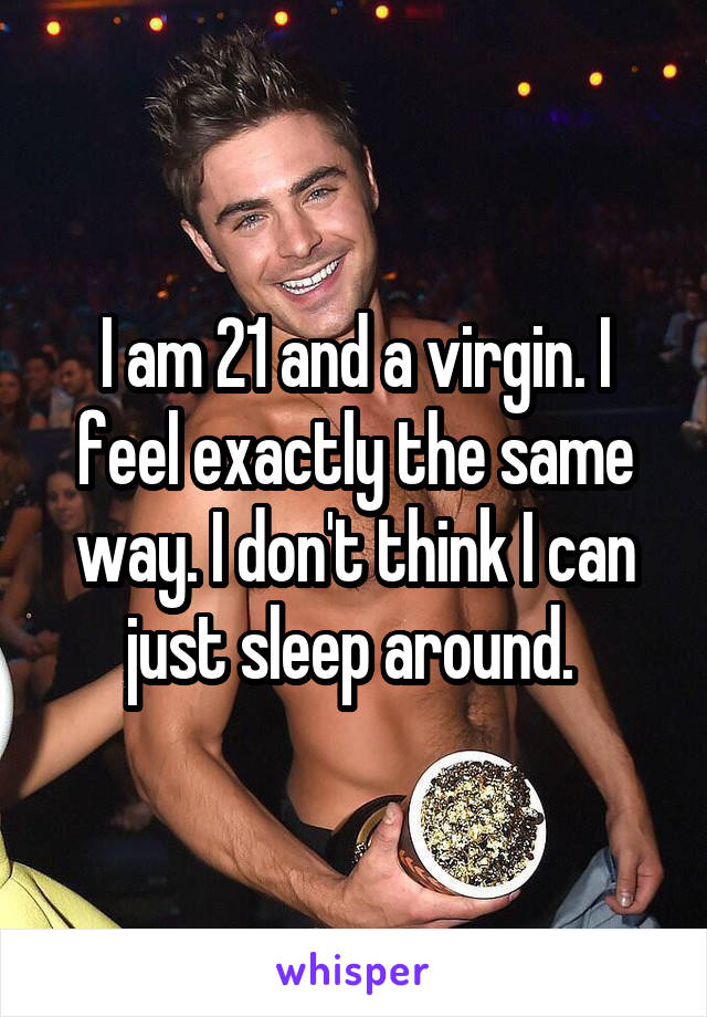 I am 21 and a virgin. I feel exactly the same way. I don't think I can just sleep around. 