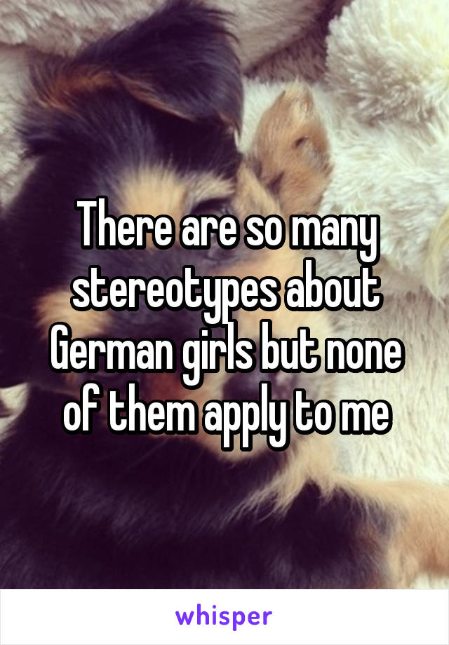 There are so many stereotypes about German girls but none of them apply to me