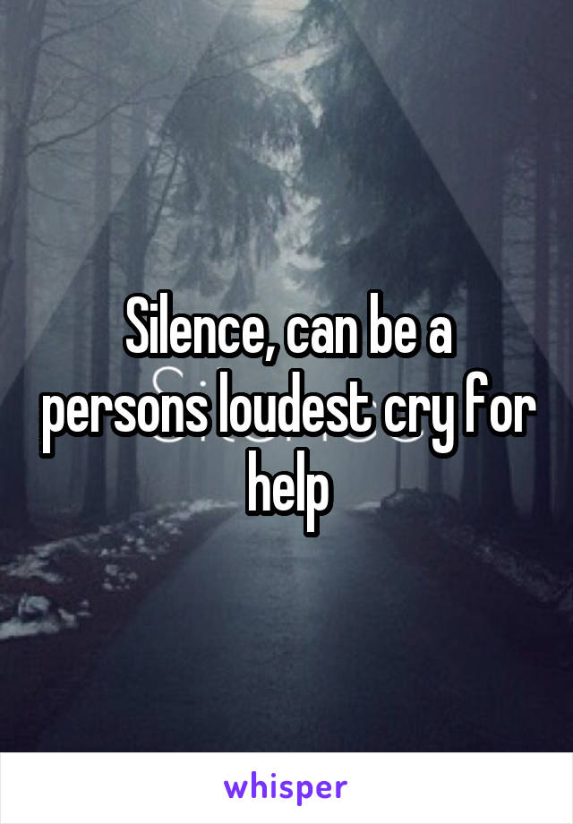 Silence, can be a persons loudest cry for help