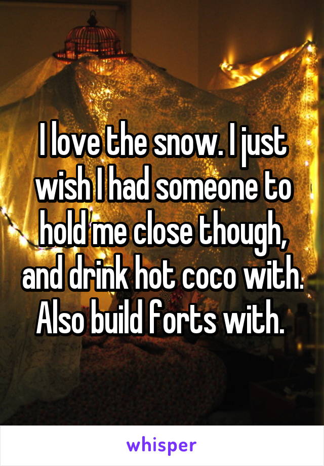 I love the snow. I just wish I had someone to hold me close though, and drink hot coco with. Also build forts with. 