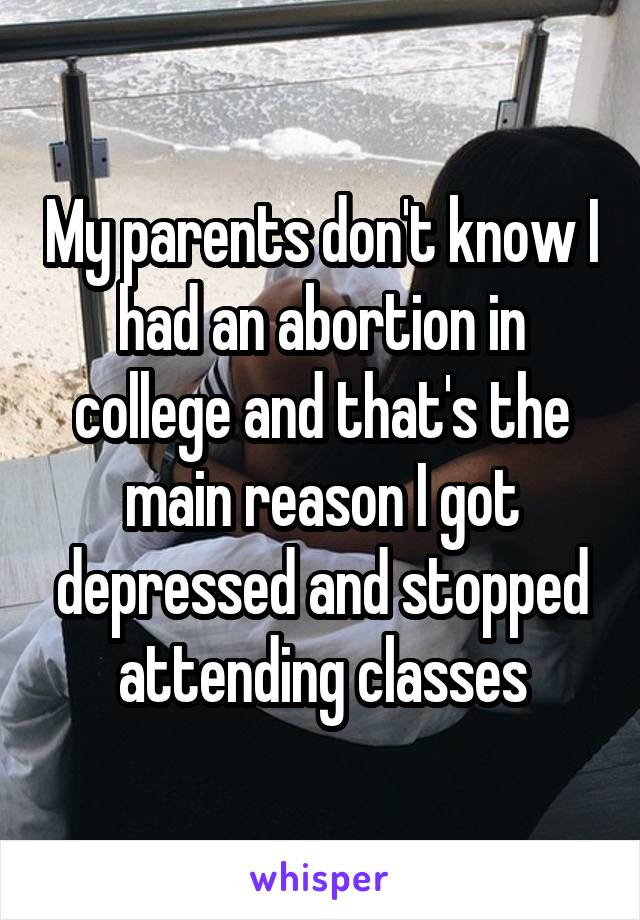 My parents don't know I had an abortion in college and that's the main reason I got depressed and stopped attending classes