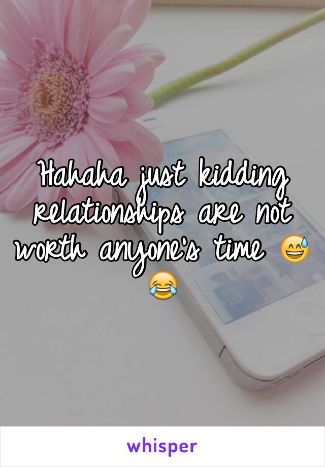 Hahaha just kidding relationships are not worth anyone's time 😅😂