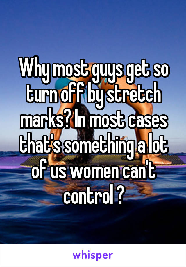 Why most guys get so turn off by stretch marks? In most cases that's something a lot of us women can't control 😢