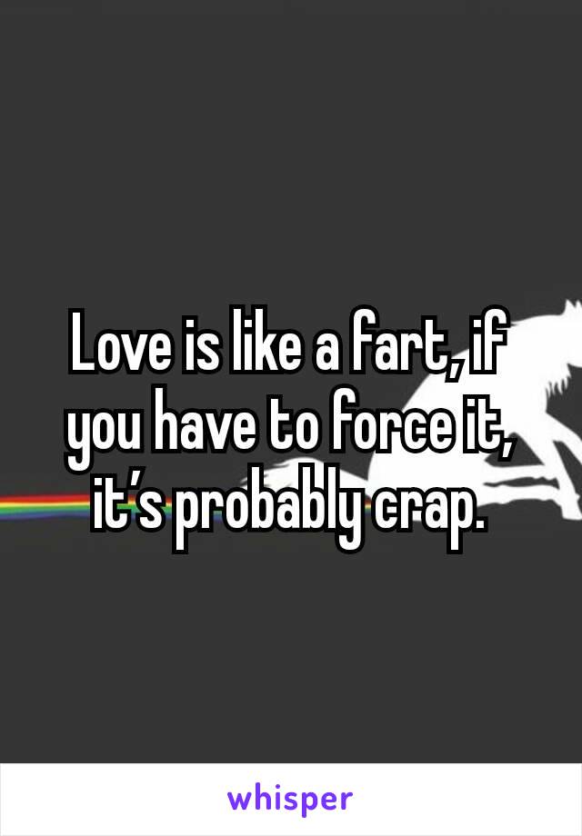 Love is like a fart, if you have to force it, it’s probably crap.