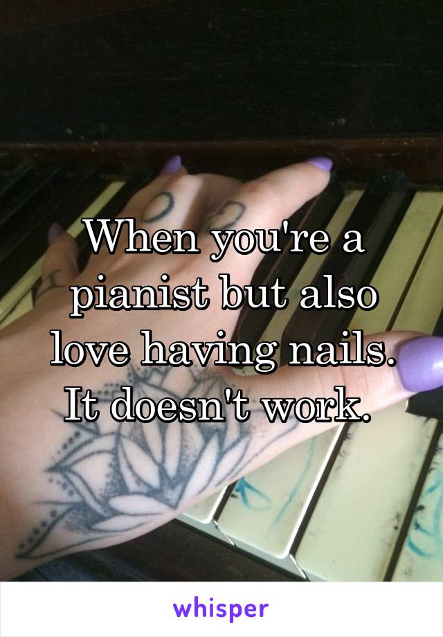 When you're a pianist but also love having nails. It doesn't work. 