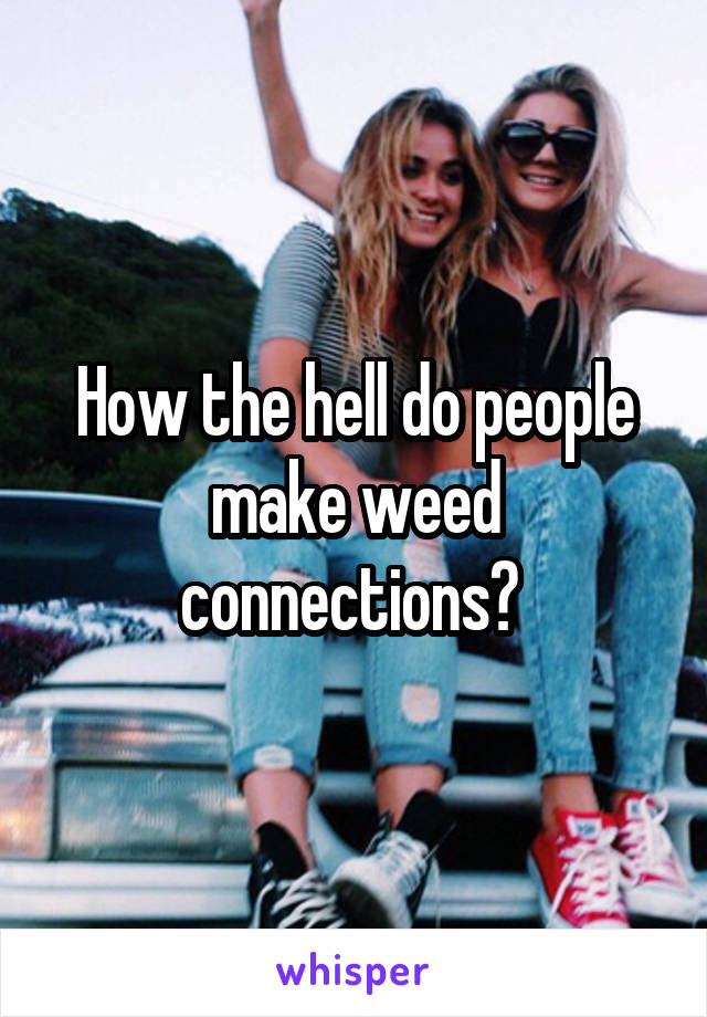 How the hell do people make weed connections? 