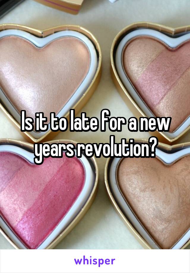 Is it to late for a new years revolution?