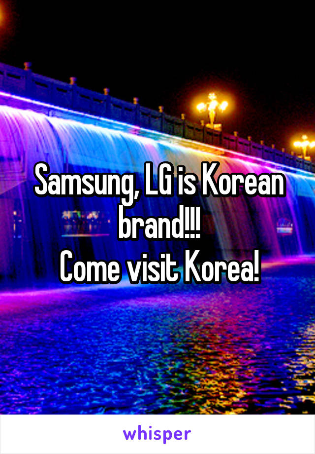 Samsung, LG is Korean brand!!!
Come visit Korea!