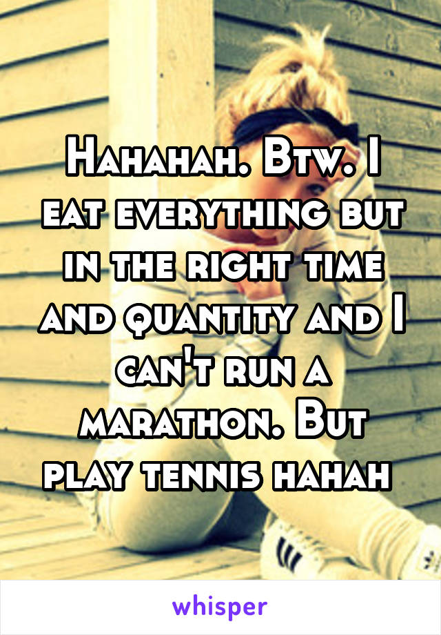 Hahahah. Btw. I eat everything but in the right time and quantity and I can't run a marathon. But play tennis hahah 