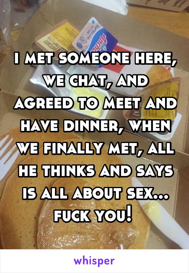 i met someone here, we chat, and agreed to meet and have dinner, when we finally met, all he thinks and says is all about sex... fuck you! 