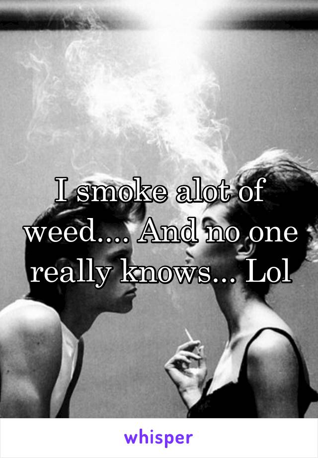 I smoke alot of weed.... And no one really knows... Lol