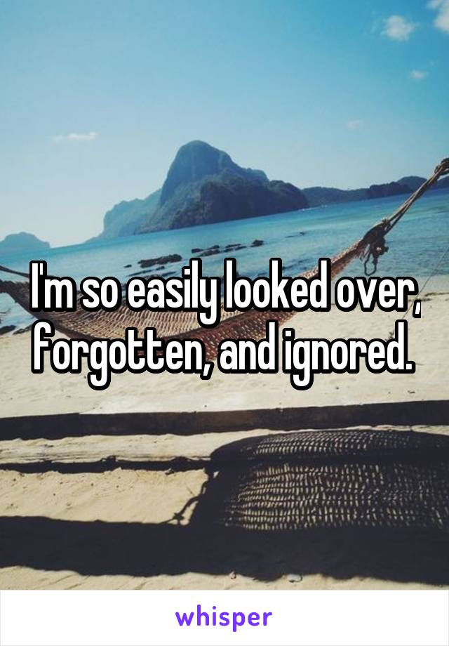 I'm so easily looked over, forgotten, and ignored. 