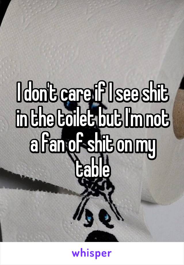 I don't care if I see shit in the toilet but I'm not a fan of shit on my table