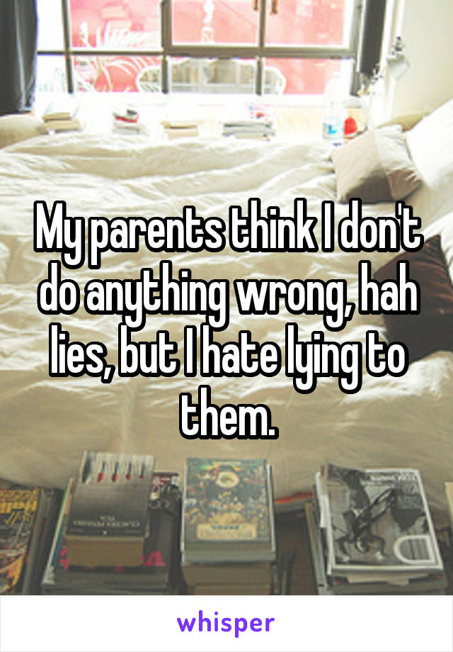 My parents think I don't do anything wrong, hah lies, but I hate lying to them.