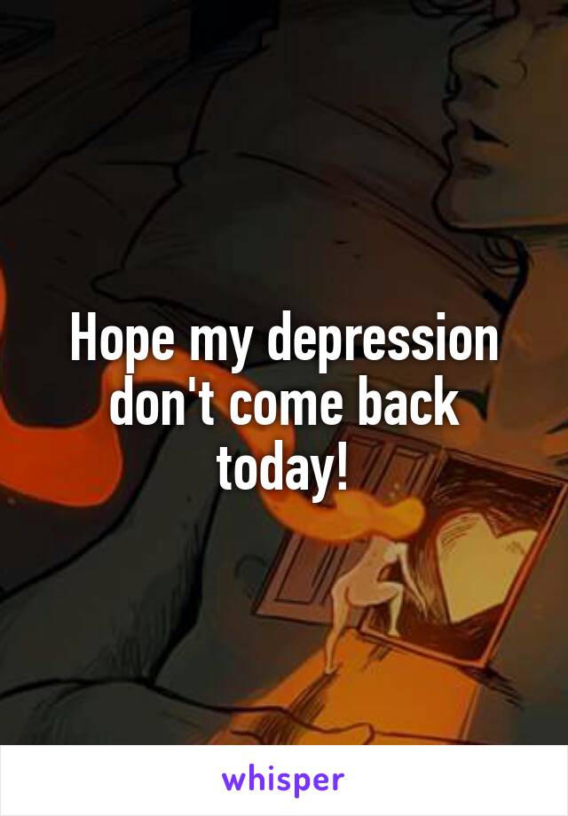 Hope my depression don't come back today!