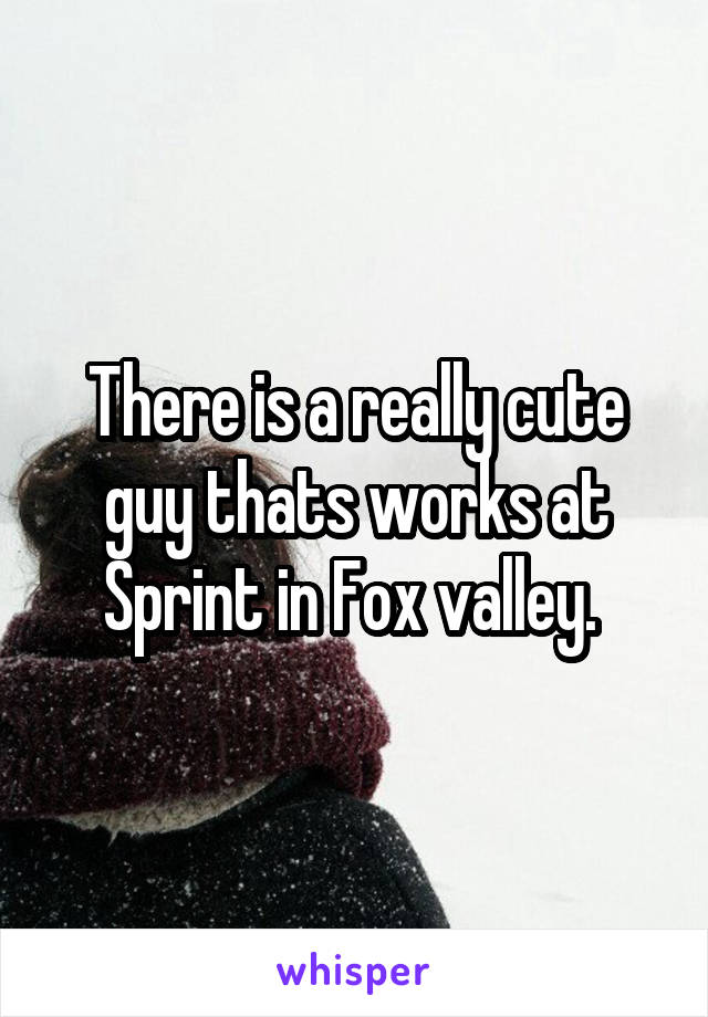 There is a really cute guy thats works at Sprint in Fox valley. 