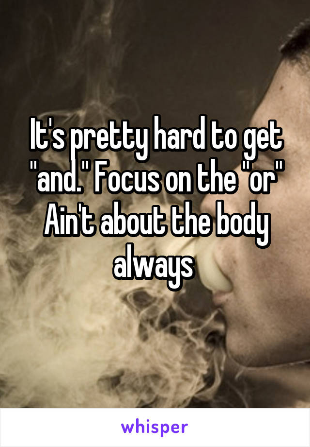 It's pretty hard to get "and." Focus on the "or"
Ain't about the body always 
