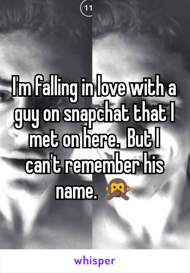 I'm falling in love with a guy on snapchat that I met on here.  But I can't remember his name. 🙊