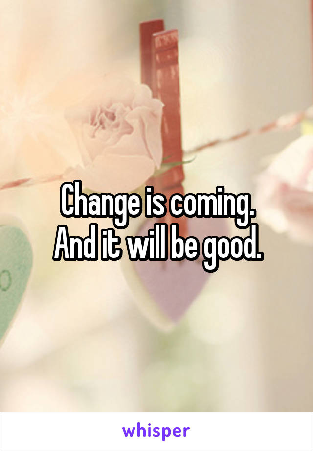 Change is coming.
And it will be good.