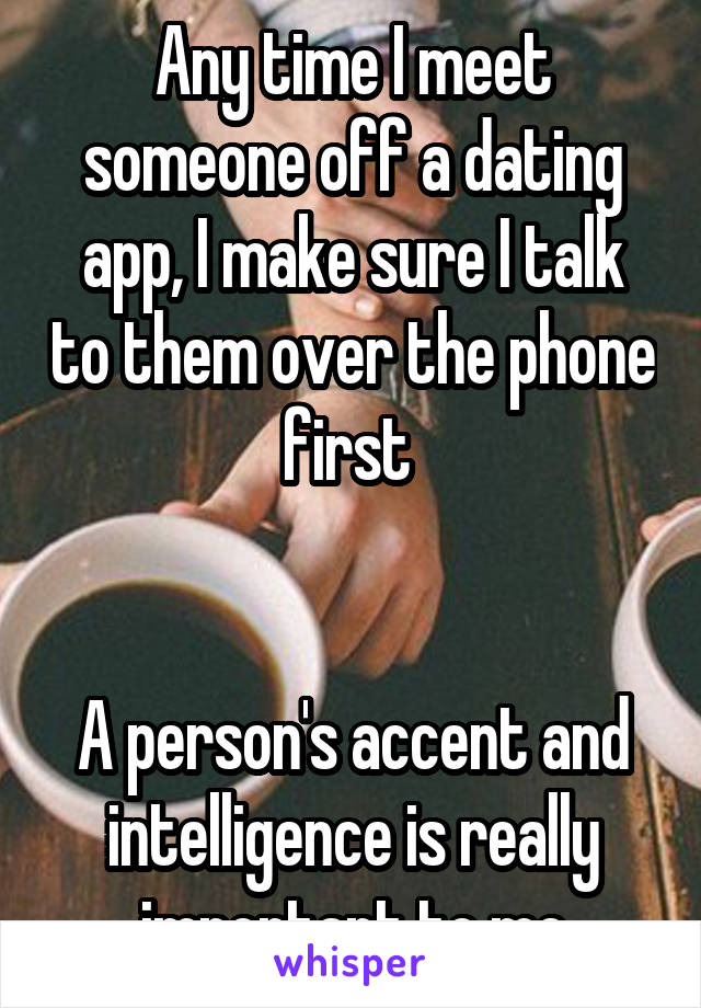 Any time I meet someone off a dating app, I make sure I talk to them over the phone first 


A person's accent and intelligence is really important to me