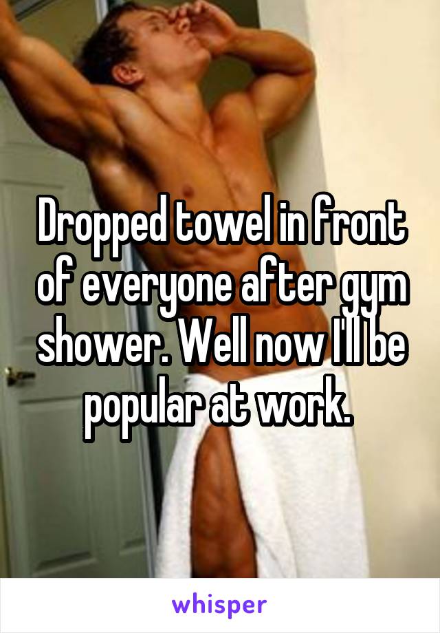 Dropped towel in front of everyone after gym shower. Well now I'll be popular at work. 