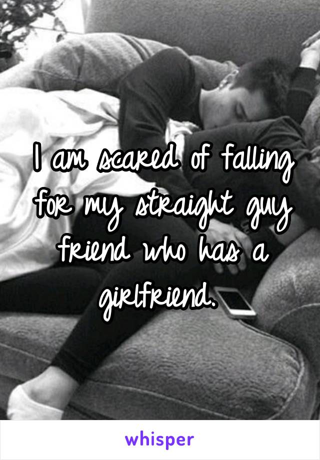 I am scared of falling for my straight guy friend who has a girlfriend. 