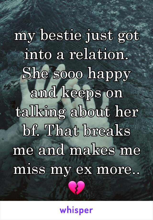 my bestie just got into a relation. She sooo happy and keeps on talking about her bf. That breaks me and makes me miss my ex more..  💔