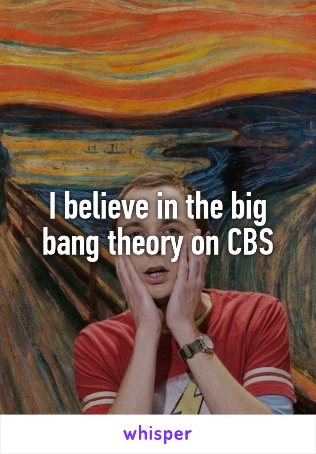I believe in the big bang theory on CBS