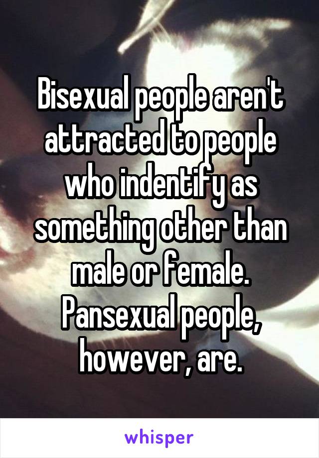 Bisexual people aren't attracted to people who indentify as something other than male or female. Pansexual people, however, are.