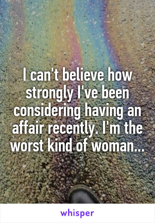 I can't believe how strongly I've been considering having an affair recently. I'm the worst kind of woman...