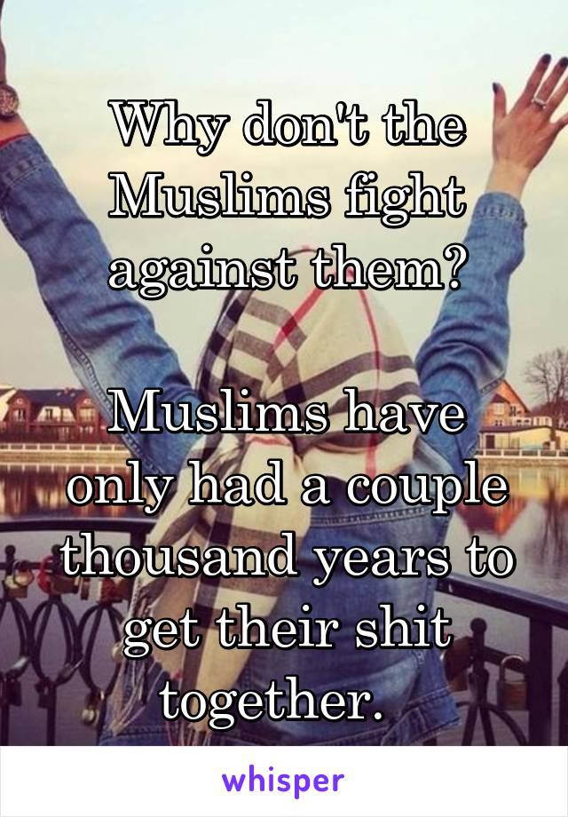 Why don't the Muslims fight against them?

Muslims have only had a couple thousand years to get their shit together.  