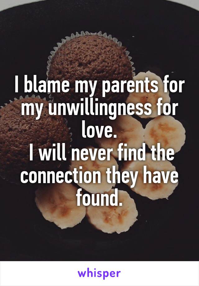 I blame my parents for my unwillingness for love.
 I will never find the connection they have found.