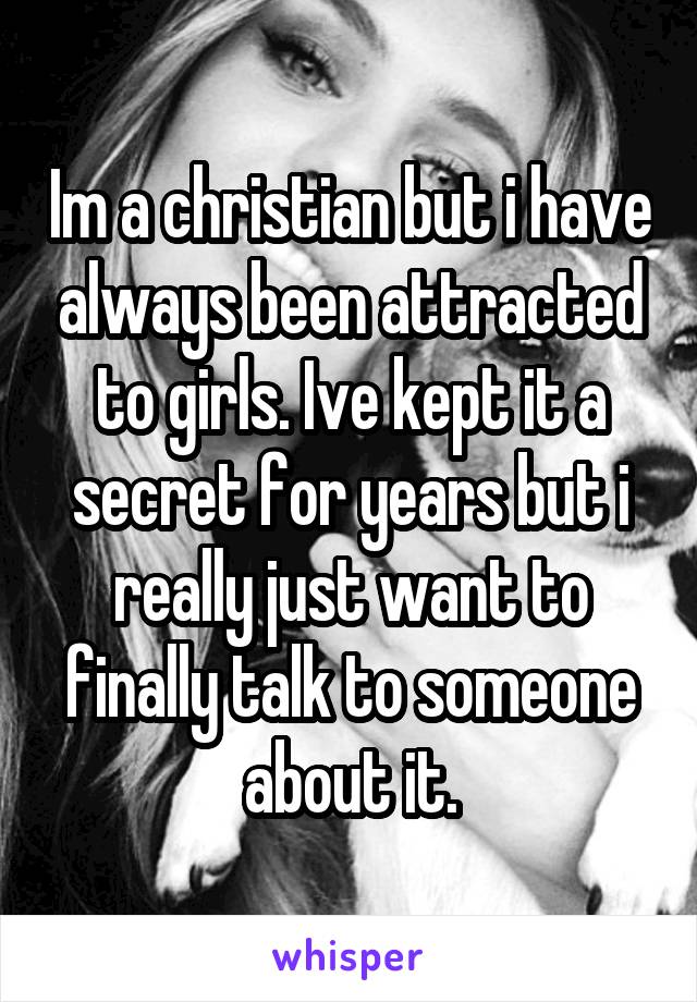 Im a christian but i have always been attracted to girls. Ive kept it a secret for years but i really just want to finally talk to someone about it.